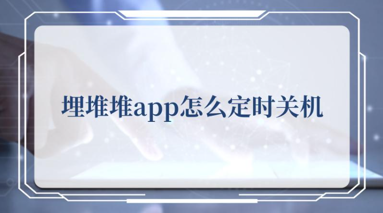 埋堆堆app定时关机方法 埋堆堆