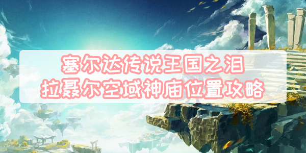 王国之泪拉聂尔空域神庙位置攻略